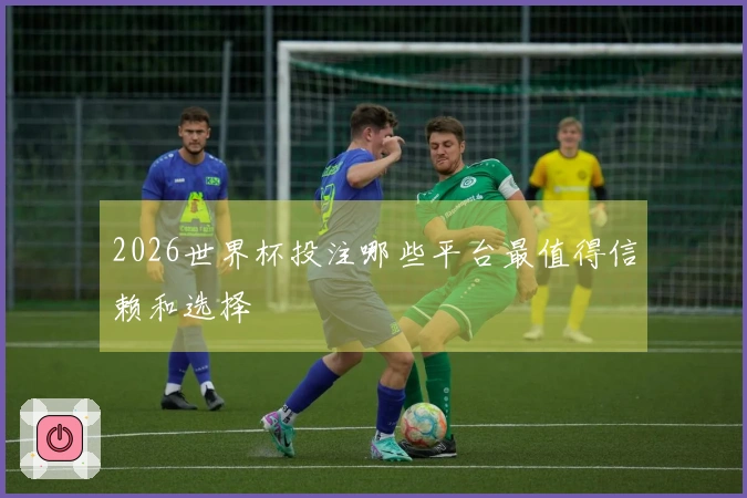 2026世界杯投注哪些平台最值得信赖和选择