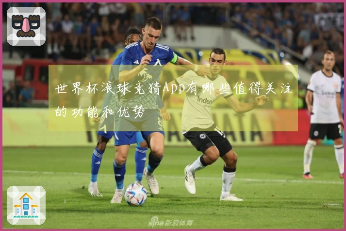 世界杯滚球竞猜App有哪些值得关注的功能和优势