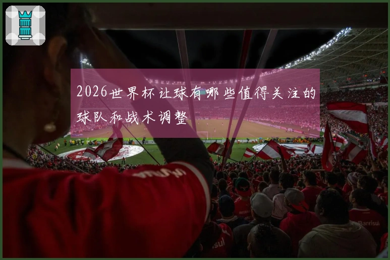 2026世界杯让球有哪些值得关注的球队和战术调整